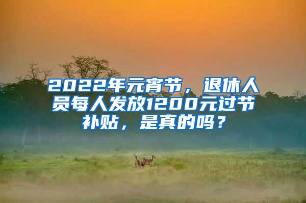 2022年元宵节，退休人员每人发放1200元过节补贴，是真的吗？