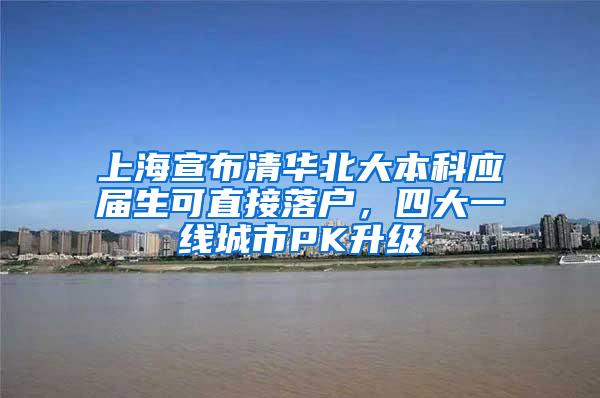 上海宣布清华北大本科应届生可直接落户，四大一线城市PK升级