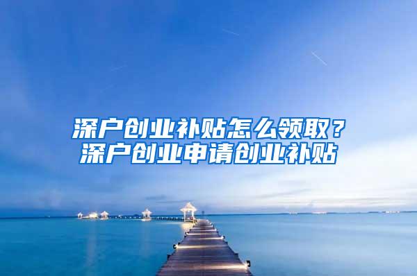 深户创业补贴怎么领取？深户创业申请创业补贴