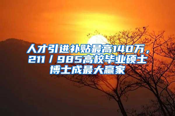 人才引进补贴最高140万，211／985高校毕业硕士博士成最大赢家