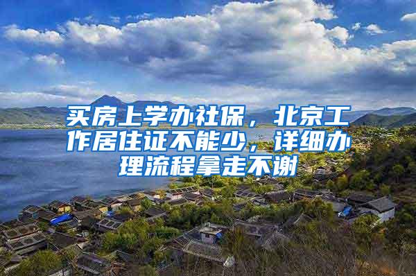 买房上学办社保，北京工作居住证不能少，详细办理流程拿走不谢