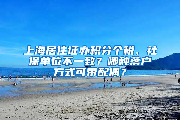 上海居住证办积分个税、社保单位不一致？哪种落户方式可带配偶？