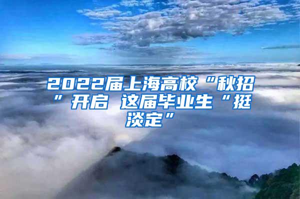 2022届上海高校“秋招”开启 这届毕业生“挺淡定”