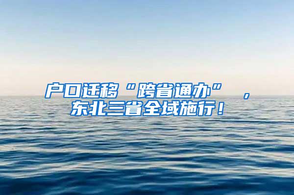 户口迁移“跨省通办” ，东北三省全域施行！