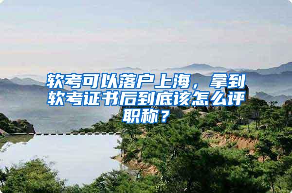 软考可以落户上海，拿到软考证书后到底该怎么评职称？