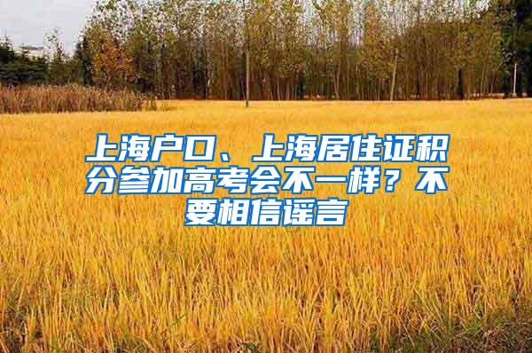 上海户口、上海居住证积分参加高考会不一样？不要相信谣言