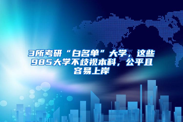 3所考研“白名单”大学，这些985大学不歧视本科，公平且容易上岸