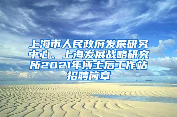 上海市人民政府发展研究中心、上海发展战略研究所2021年博士后工作站招聘简章