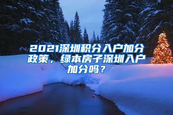 2021深圳积分入户加分政策，绿本房子深圳入户加分吗？