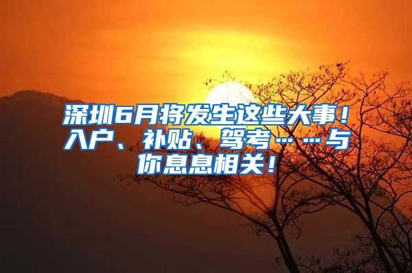 深圳6月将发生这些大事！入户、补贴、驾考……与你息息相关！