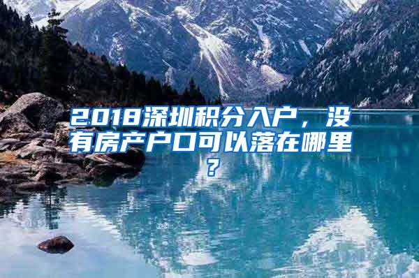 2018深圳积分入户，没有房产户口可以落在哪里？