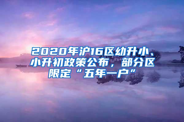 2020年沪16区幼升小、小升初政策公布，部分区限定“五年一户”