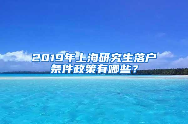 2019年上海研究生落户条件政策有哪些？