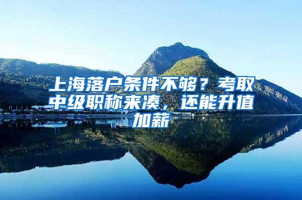 上海落户条件不够？考取中级职称来凑，还能升值加薪