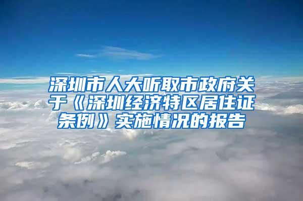 深圳市人大听取市政府关于《深圳经济特区居住证条例》实施情况的报告