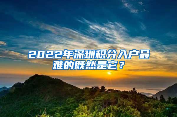 2022年深圳积分入户最难的既然是它？