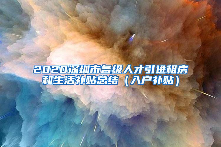 2020深圳市各级人才引进租房和生活补贴总结（入户补贴）