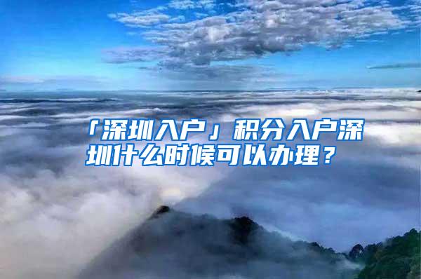 「深圳入户」积分入户深圳什么时候可以办理？