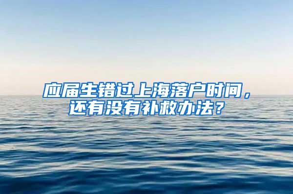 应届生错过上海落户时间，还有没有补救办法？