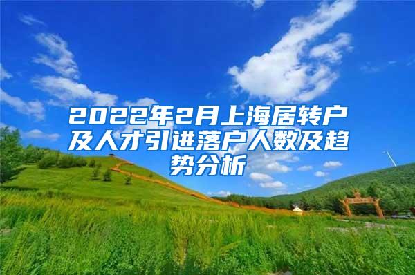 2022年2月上海居转户及人才引进落户人数及趋势分析