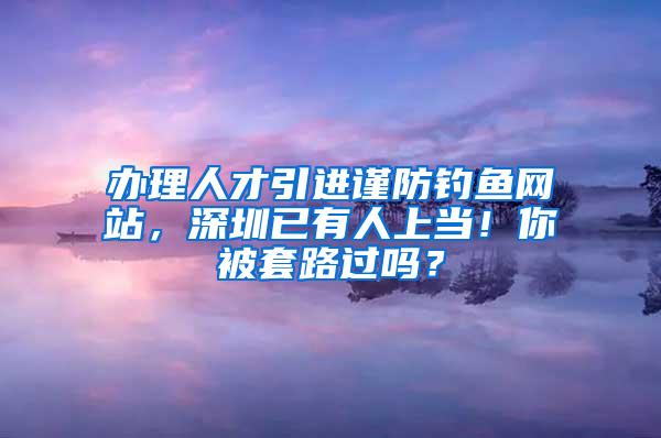 办理人才引进谨防钓鱼网站，深圳已有人上当！你被套路过吗？