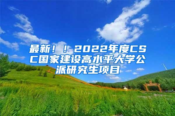 最新！！2022年度CSC国家建设高水平大学公派研究生项目