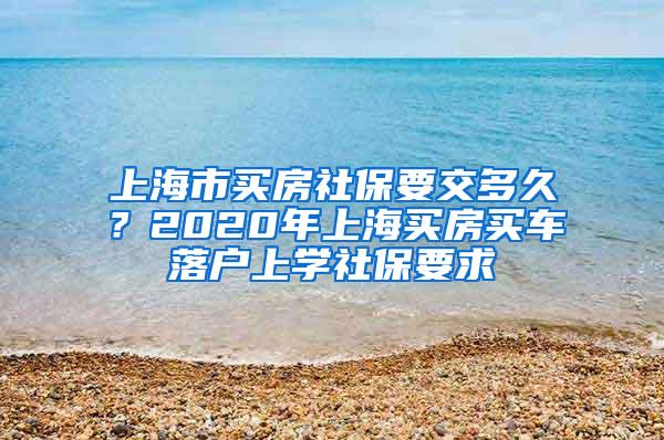 上海市买房社保要交多久？2020年上海买房买车落户上学社保要求