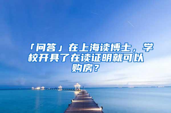 「问答」在上海读博士，学校开具了在读证明就可以购房？