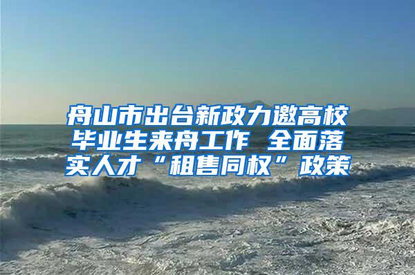 舟山市出台新政力邀高校毕业生来舟工作 全面落实人才“租售同权”政策