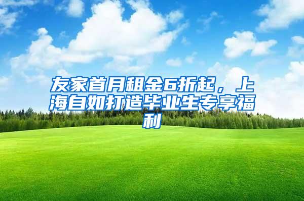 友家首月租金6折起，上海自如打造毕业生专享福利