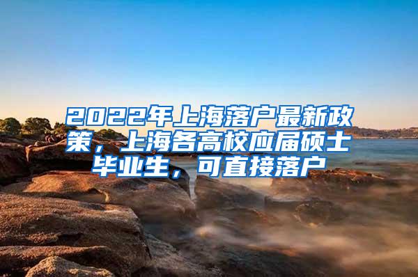 2022年上海落户最新政策，上海各高校应届硕士毕业生，可直接落户