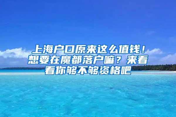 上海户口原来这么值钱！想要在魔都落户嘛？来看看你够不够资格吧