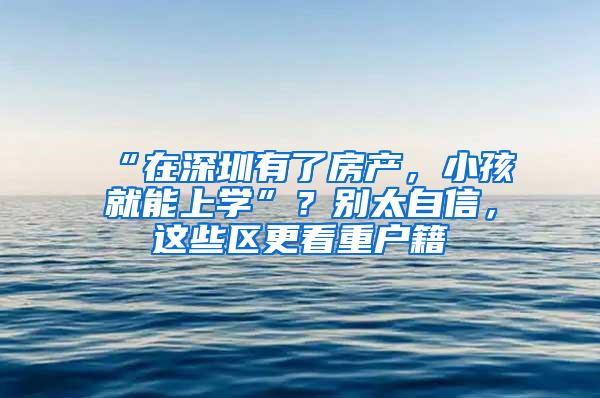 “在深圳有了房产，小孩就能上学”？别太自信，这些区更看重户籍