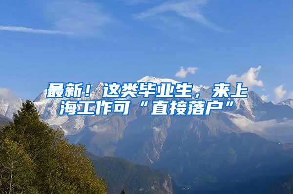 最新！这类毕业生，来上海工作可“直接落户”