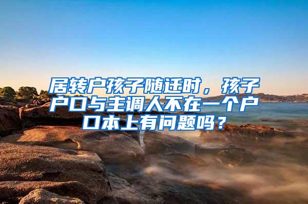 居转户孩子随迁时，孩子户口与主调人不在一个户口本上有问题吗？