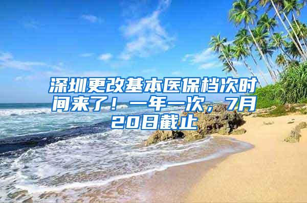 深圳更改基本医保档次时间来了！一年一次，7月20日截止