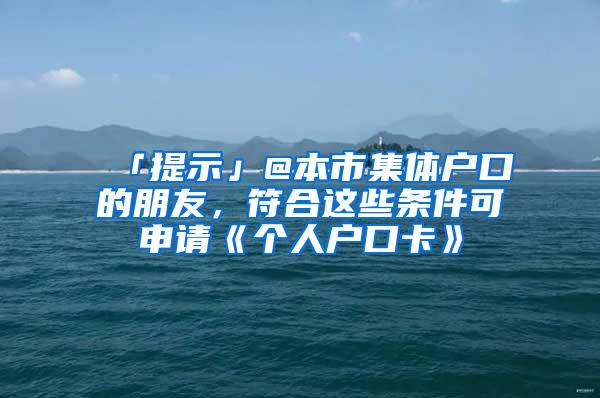 「提示」@本市集体户口的朋友，符合这些条件可申请《个人户口卡》