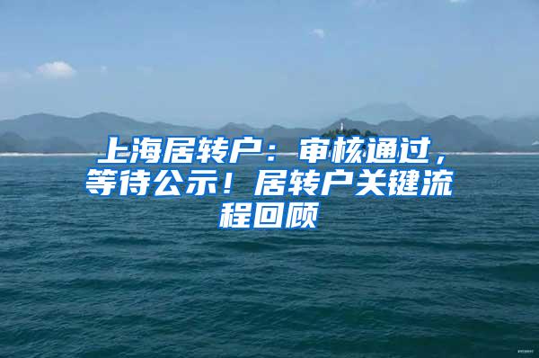 上海居转户：审核通过，等待公示！居转户关键流程回顾