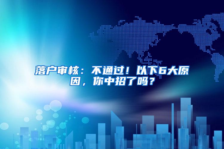 落户审核：不通过！以下6大原因，你中招了吗？