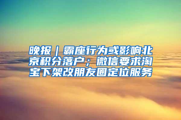 晚报｜霸座行为或影响北京积分落户；微信要求淘宝下架改朋友圈定位服务