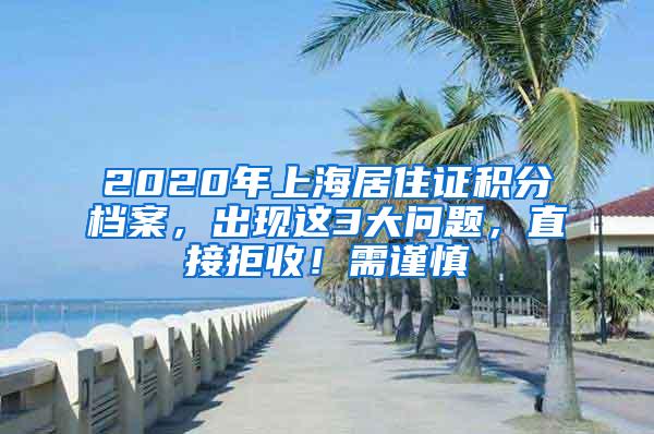 2020年上海居住证积分档案，出现这3大问题，直接拒收！需谨慎