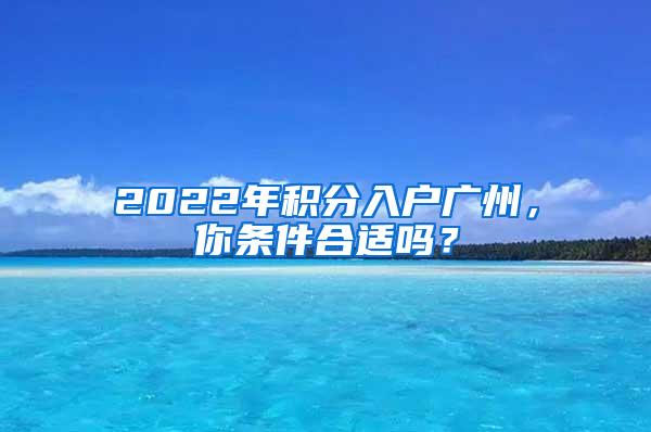 2022年积分入户广州，你条件合适吗？