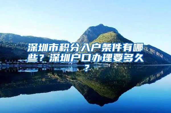 深圳市积分入户条件有哪些？深圳户口办理要多久？