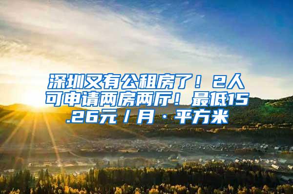 深圳又有公租房了！2人可申请两房两厅！最低15.26元／月·平方米