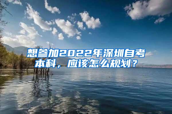 想参加2022年深圳自考本科，应该怎么规划？