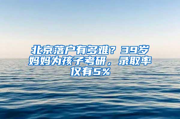 北京落户有多难？39岁妈妈为孩子考研，录取率仅有5%