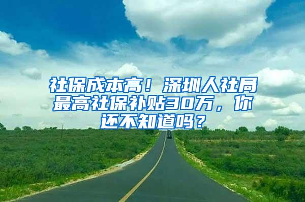 社保成本高！深圳人社局最高社保补贴30万，你还不知道吗？