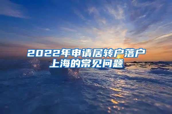 2022年申请居转户落户上海的常见问题