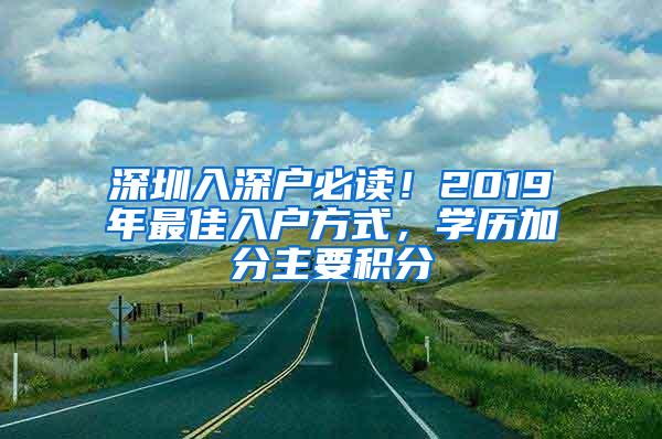 深圳入深户必读！2019年最佳入户方式，学历加分主要积分