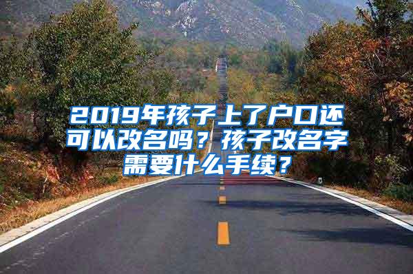 2019年孩子上了户口还可以改名吗？孩子改名字需要什么手续？